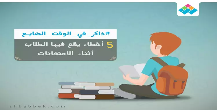  5 أخطاء يقع فيها الطلاب أثناء الامتحانات تجنبها 