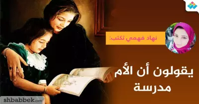 نهاد فهمي تكتب: يقولون أن الأم مدرسة