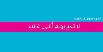 أحمد صومع يكتب: لا تخبريهم أنني غائب