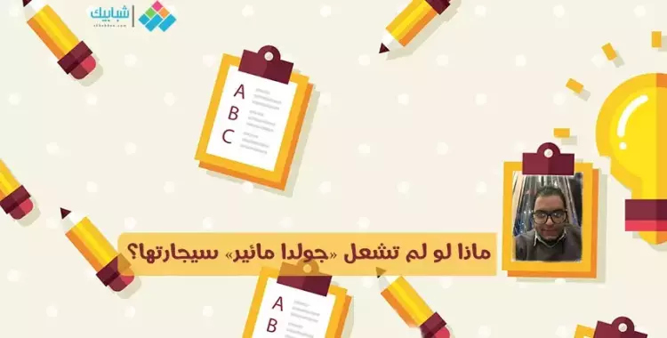  خالد عمر يكتب: ماذا لو لم تشعل «جولدا مائير» سيجارتها؟ 