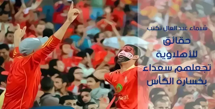  شيماء عبد العال تكتب: حقائق تجعل الأهلاوية سعداء بخسارة الكأس! 